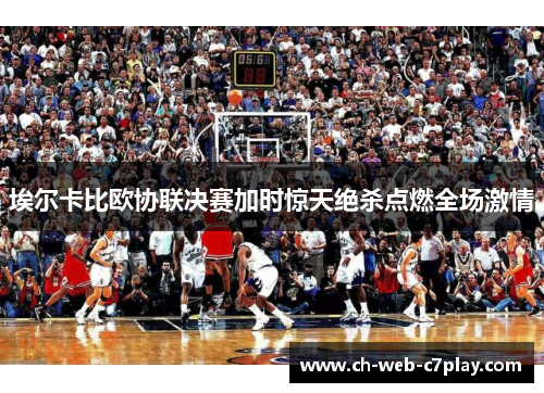 埃尔卡比欧协联决赛加时惊天绝杀点燃全场激情